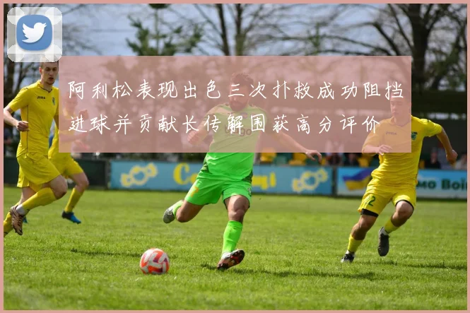 阿利松表现出色三次扑救成功阻挡进球并贡献长传解围获高分评价