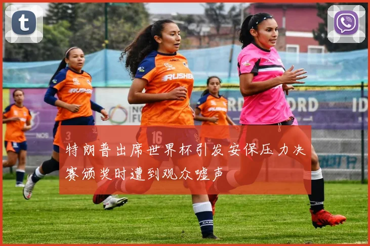 特朗普出席世界杯引发安保压力决赛颁奖时遭到观众嘘声