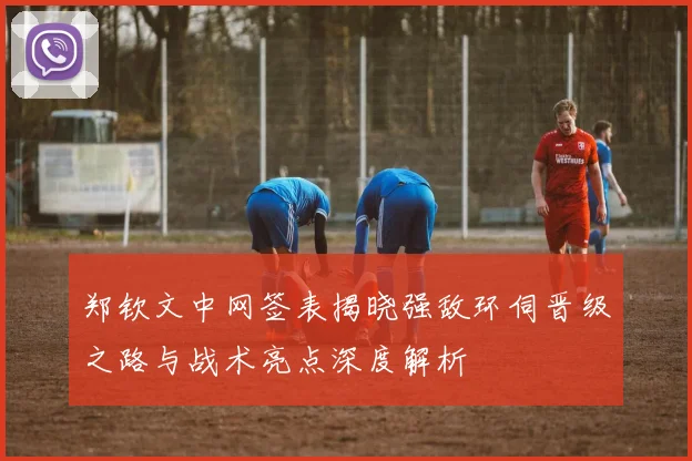 郑钦文中网签表揭晓强敌环伺晋级之路与战术亮点深度解析