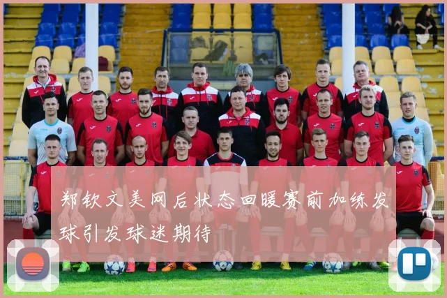 郑钦文美网后状态回暖赛前加练发球引发球迷期待