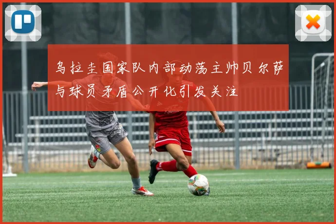 乌拉圭国家队内部动荡主帅贝尔萨与球员矛盾公开化引发关注