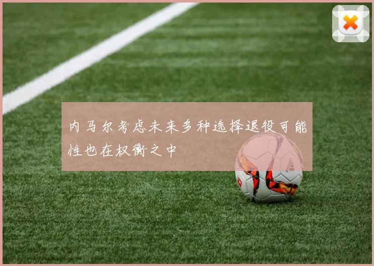 内马尔考虑未来多种选择退役可能性也在权衡之中