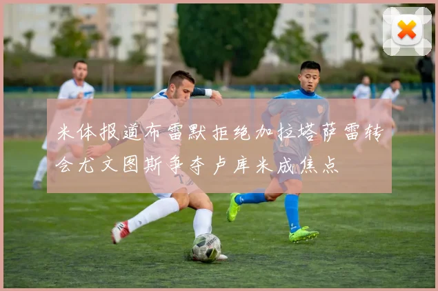 米体报道布雷默拒绝加拉塔萨雷转会尤文图斯争夺卢库米成焦点